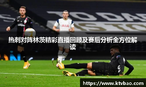 热刺对阵林茨精彩直播回顾及赛后分析全方位解读